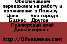 Обеспечиваем переезжаем на работу и проживание в Польшу › Цена ­ 1 - Все города Бизнес » Другое   . Приморский край,Дальнегорск г.